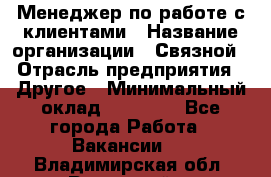 Менеджер по работе с клиентами › Название организации ­ Связной › Отрасль предприятия ­ Другое › Минимальный оклад ­ 25 500 - Все города Работа » Вакансии   . Владимирская обл.,Радужный г.